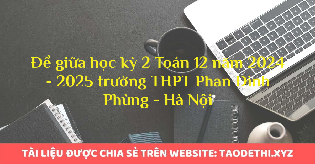 Đề giữa học kỳ 2 Toán 12 năm 2024 - 2025 trường THPT Phan Đình Phùng - Hà Nội Đề giữa học kỳ 2 Toán 12 năm 2024 - 2025 trường THPT Phan Đình Phùng - Hà Nội