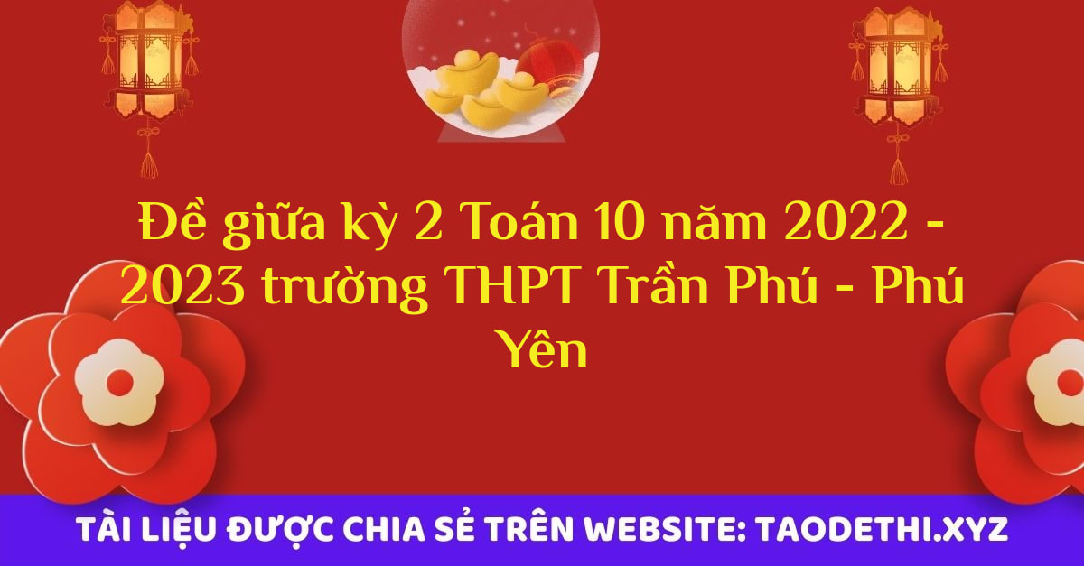 Đề giữa kỳ 2 Toán 10 năm 2022 - 2023 trường THPT Trần Phú - Phú Yên Đề giữa kỳ 2 Toán 10 năm 2022 - 2023 trường THPT Trần Phú - Phú Yên