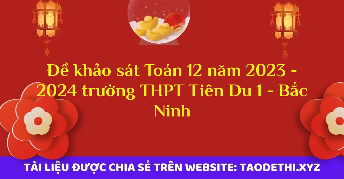 Đề khảo sát Toán 12 năm 2023 - 2024 trường THPT Tiên Du 1 - Bắc Ninh