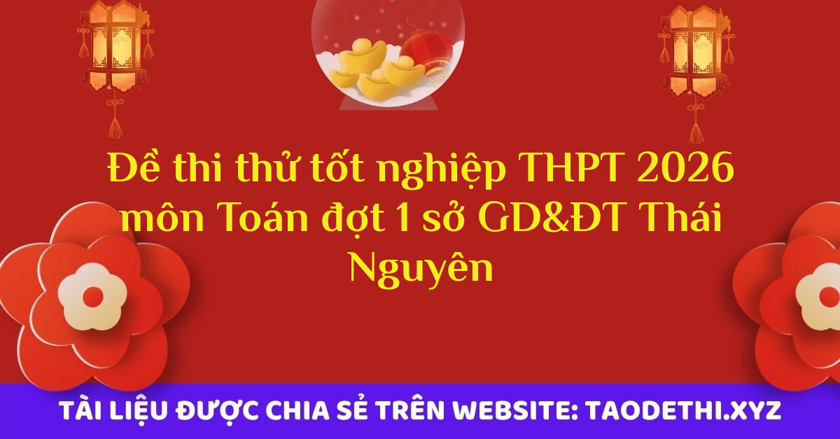 Đề thi thử tốt nghiệp THPT 2026 môn Toán đợt 1 sở GD&ĐT Thái Nguyên