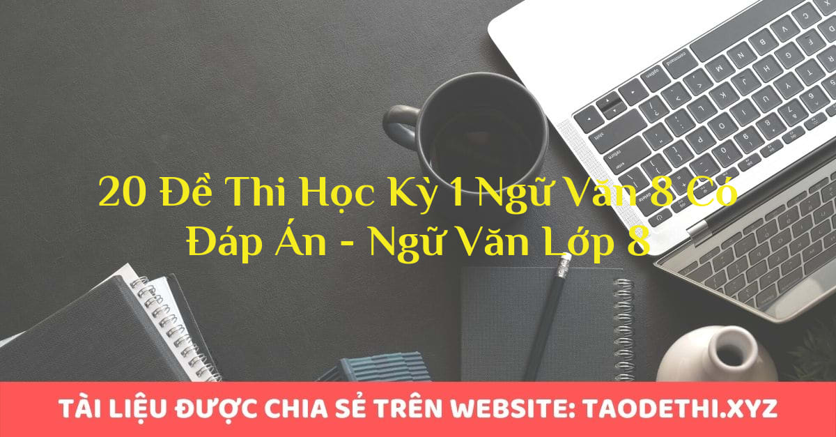 20 Đề Thi Học Kỳ 1 Ngữ Văn 8 Có Đáp Án - Ngữ Văn Lớp 8