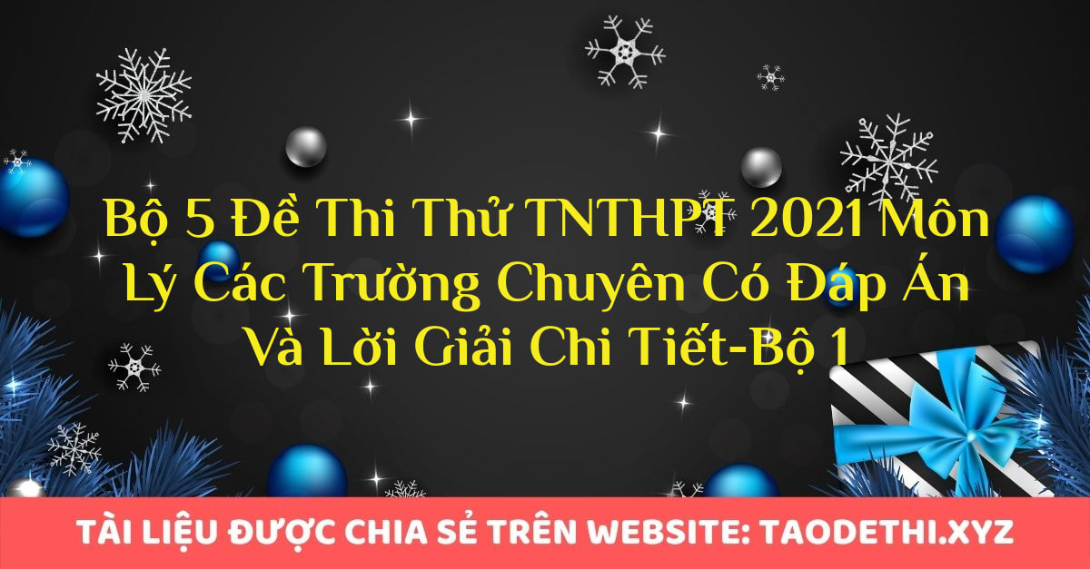 Bộ 5 Đề Thi Thử TNTHPT 2021 Môn Lý Các Trường Chuyên Có Đáp Án Và Lời Giải Chi Tiết-Bộ 1