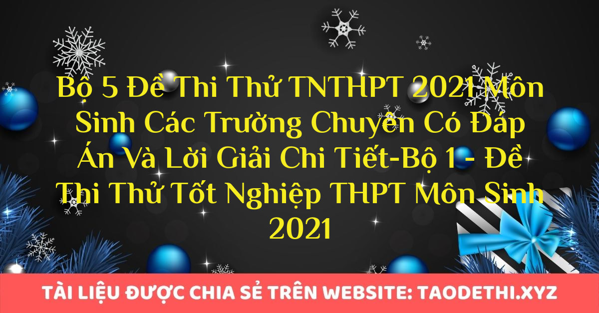 Bộ 5 Đề Thi Thử TNTHPT 2021 Môn Sinh Các Trường Chuyên Có Đáp Án Và Lời Giải Chi Tiết-Bộ 1 - Đề Thi Thử Tốt Nghiệp THPT Môn Sinh 2021