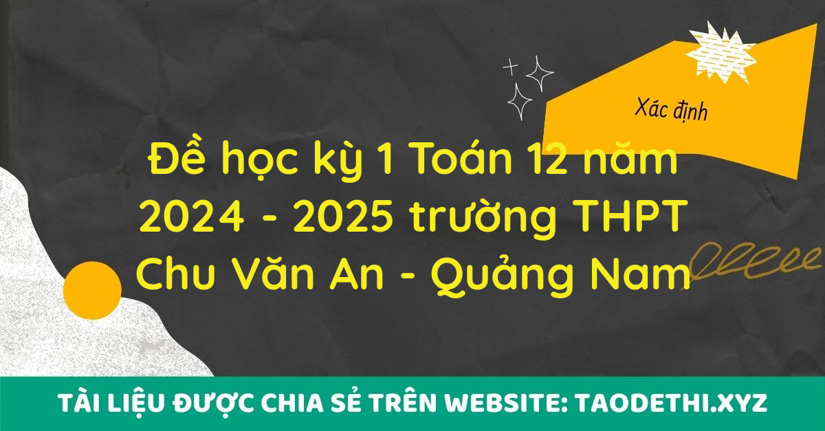 Đề học kỳ 1 Toán 12 năm 2024 - 2025 trường THPT Chu Văn An - Quảng Nam Đề học kỳ 1 Toán 12 năm 2024 - 2025 trường THPT Chu Văn An - Quảng Nam