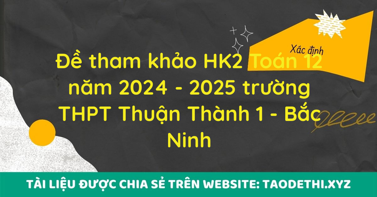 Đề tham khảo HK2 Toán 12 năm 2024 - 2025 trường THPT Thuận Thành 1 - Bắc Ninh Đề tham khảo HK2 Toán 12 năm 2024 - 2025 trường THPT Thuận Thành 1 - Bắc Ninh