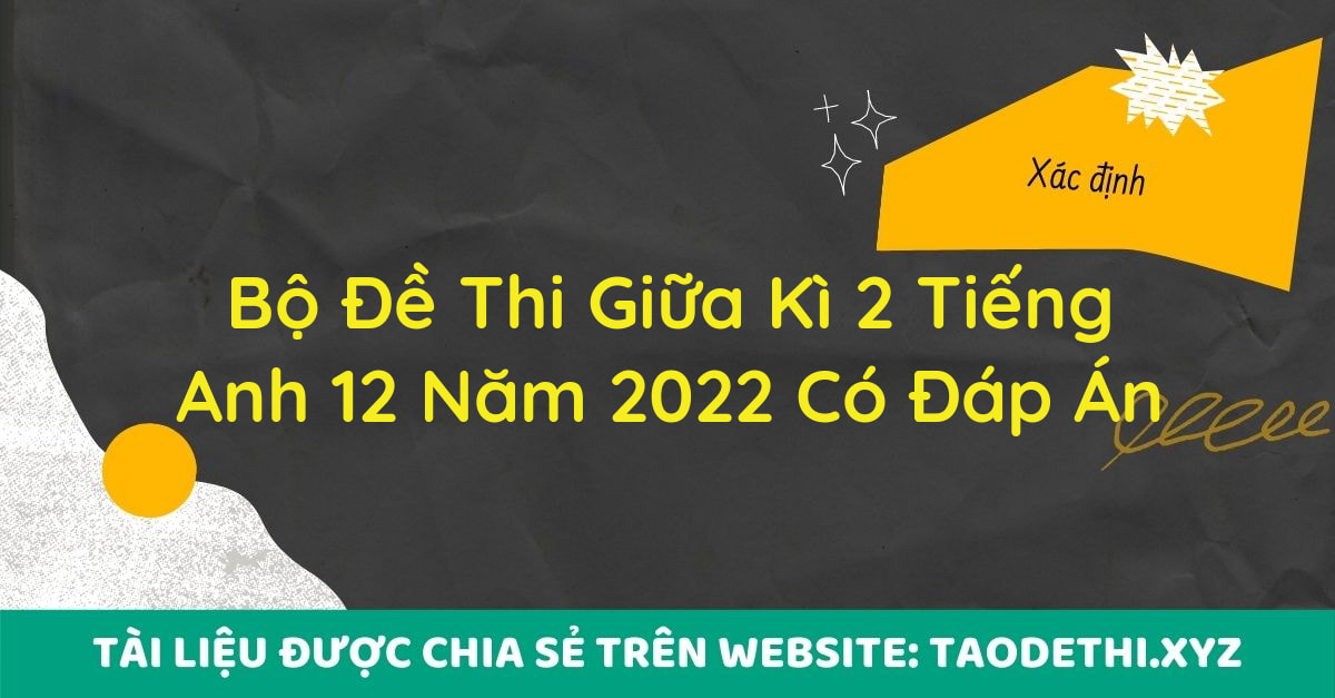 Bộ Đề Thi Giữa Kì 2 Tiếng Anh 12 Năm 2022 Có Đáp Án Bộ Đề Thi Giữa Kì 2 Tiếng Anh 12 Năm 2022 Có Đáp Án