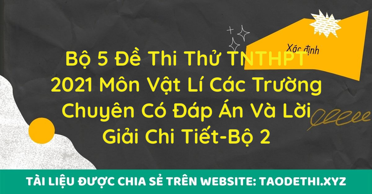 Bộ 5 Đề Thi Thử TNTHPT 2021 Môn Vật Lí Các Trường Chuyên Có Đáp Án Và Lời Giải Chi Tiết-Bộ 2 Bộ 5 Đề Thi Thử TNTHPT 2021 Môn Vật Lí Các Trường Chuyên Có Đáp Án Và Lời Giải Chi Tiết-Bộ 2