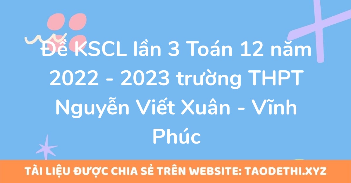 Đề KSCL lần 3 Toán 12 năm 2022 - 2023 trường THPT Nguyễn Viết Xuân - Vĩnh Phúc