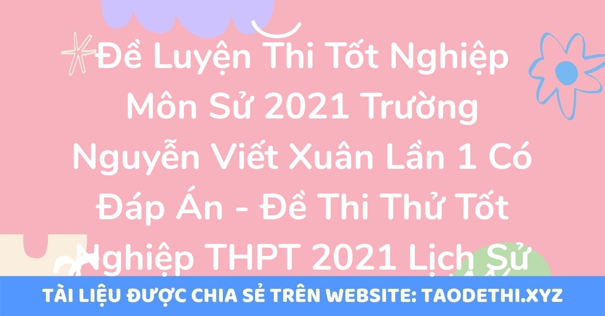 Đề Luyện Thi Tốt Nghiệp Môn Sử 2021 Trường Nguyễn Viết Xuân Lần 1 Có Đáp Án - Đề Thi Thử Tốt Nghiệp THPT 2021 Lịch Sử