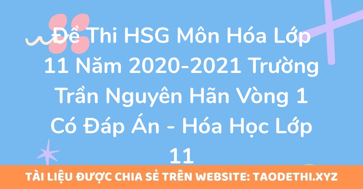 Đề Thi HSG Môn Hóa Lớp 11 Năm 2020-2021 Trường Trần Nguyên Hãn Vòng 1 Có Đáp Án - Hóa Học Lớp 11