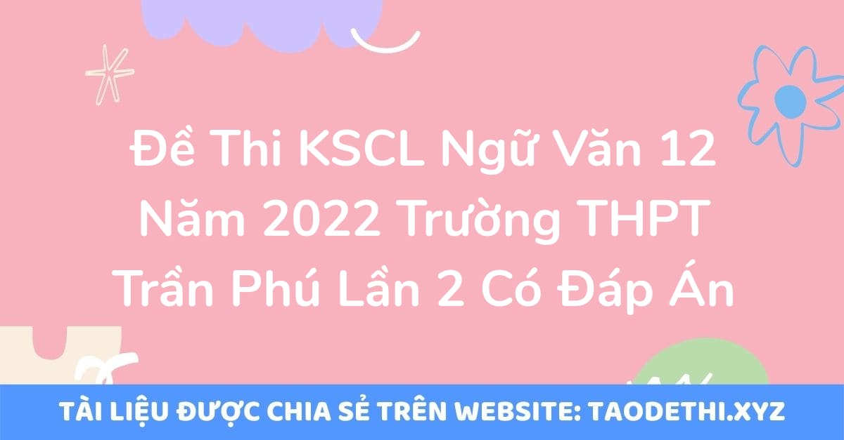 Đề Thi KSCL Ngữ Văn 12 Năm 2022 Trường THPT Trần Phú Lần 2 Có Đáp Án Đề Thi KSCL Ngữ Văn 12 Năm 2022 Trường THPT Trần Phú Lần 2 Có Đáp Án
