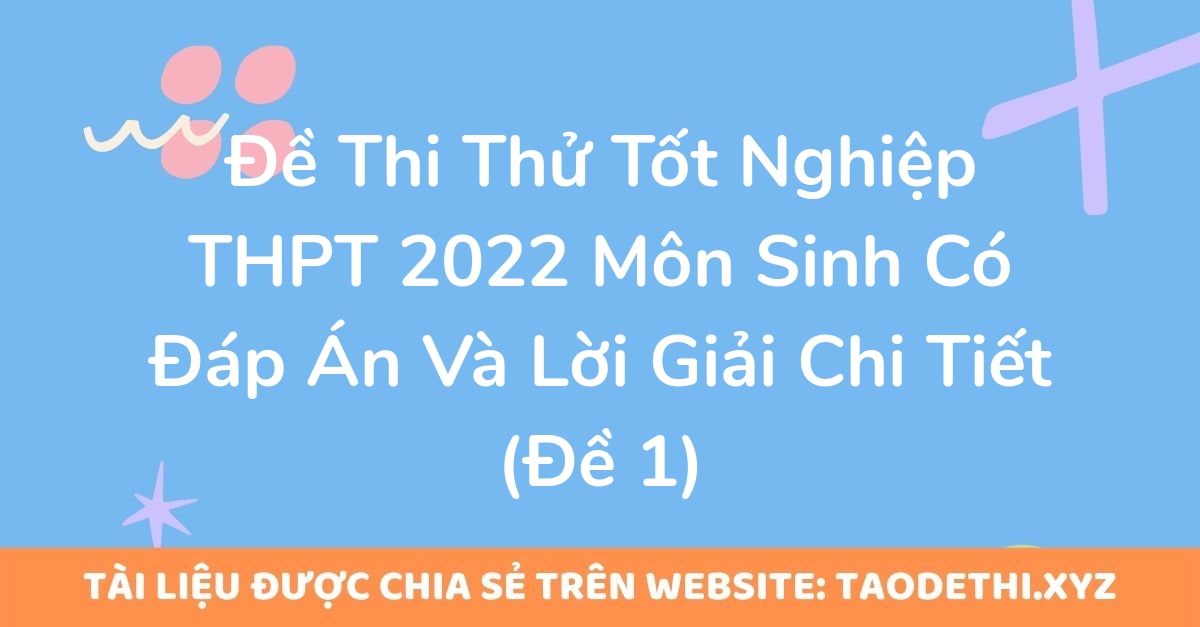 Đề Thi Thử Tốt Nghiệp THPT 2022 Môn Sinh Có Đáp Án Và Lời Giải Chi Tiết (Đề 1)