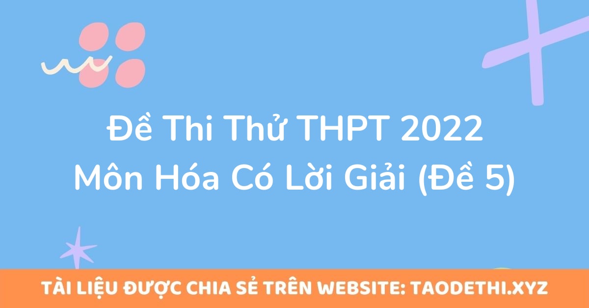 Đề Thi Thử THPT 2022 Môn Hóa Có Lời Giải (Đề 5)