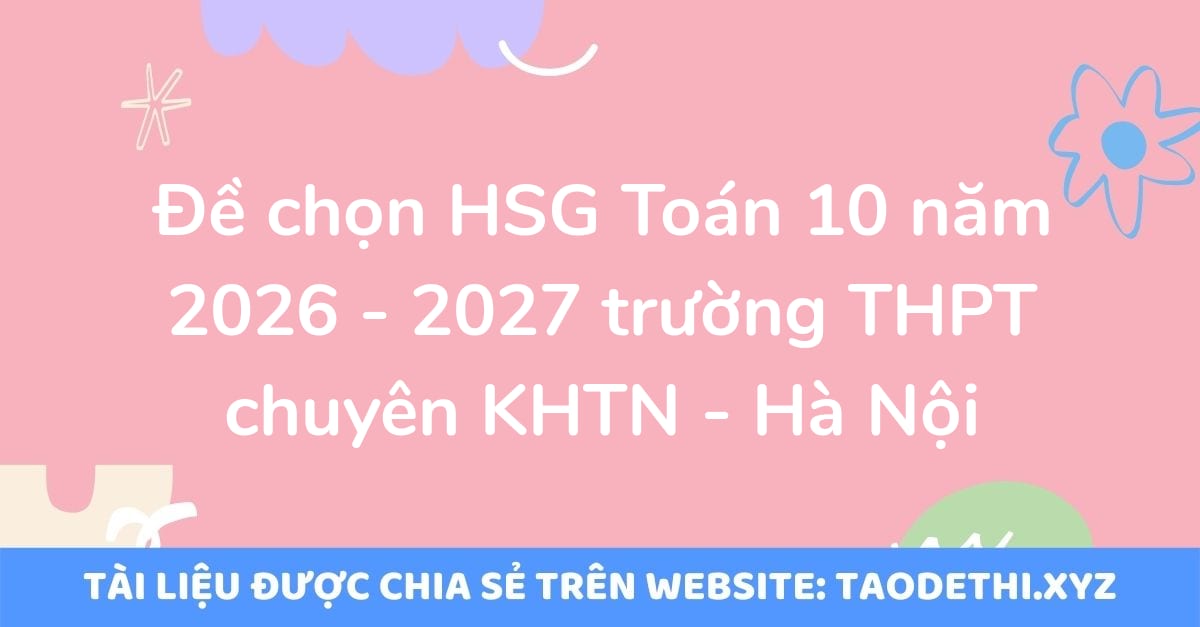 giới thiệu đến quý thầy, cô giáo và các em học sinh đề thi chọn học sinh giỏi môn Toán 10 năm học 2026 - 2027 trường THPT chuyên KHTN, thành phố Hà Nội. Kỳ thi được diễn ra vào ngày 13 tháng 08 năm 2026. Đề thi có đáp án và lời giải chi tiết.