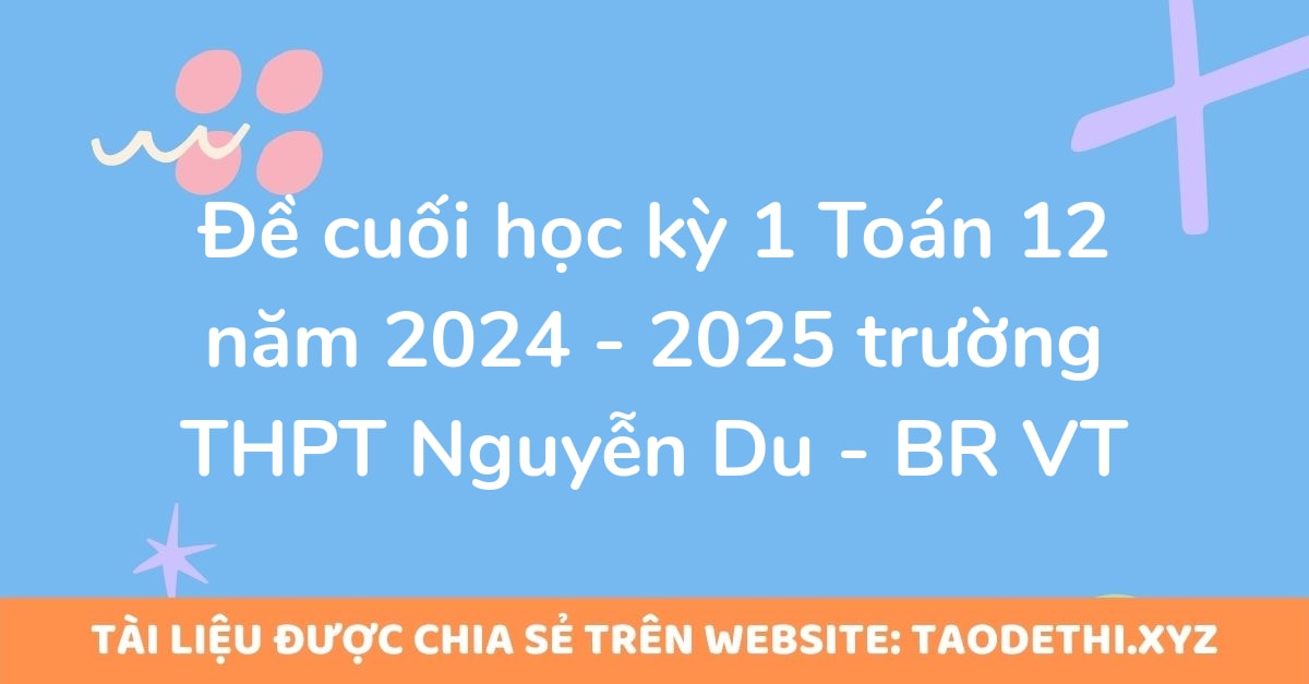 Đề cuối học kỳ 1 Toán 12 năm 2024 - 2025 trường THPT Nguyễn Du - BR VT Đề cuối học kỳ 1 Toán 12 năm 2024 - 2025 trường THPT Nguyễn Du - BR VT