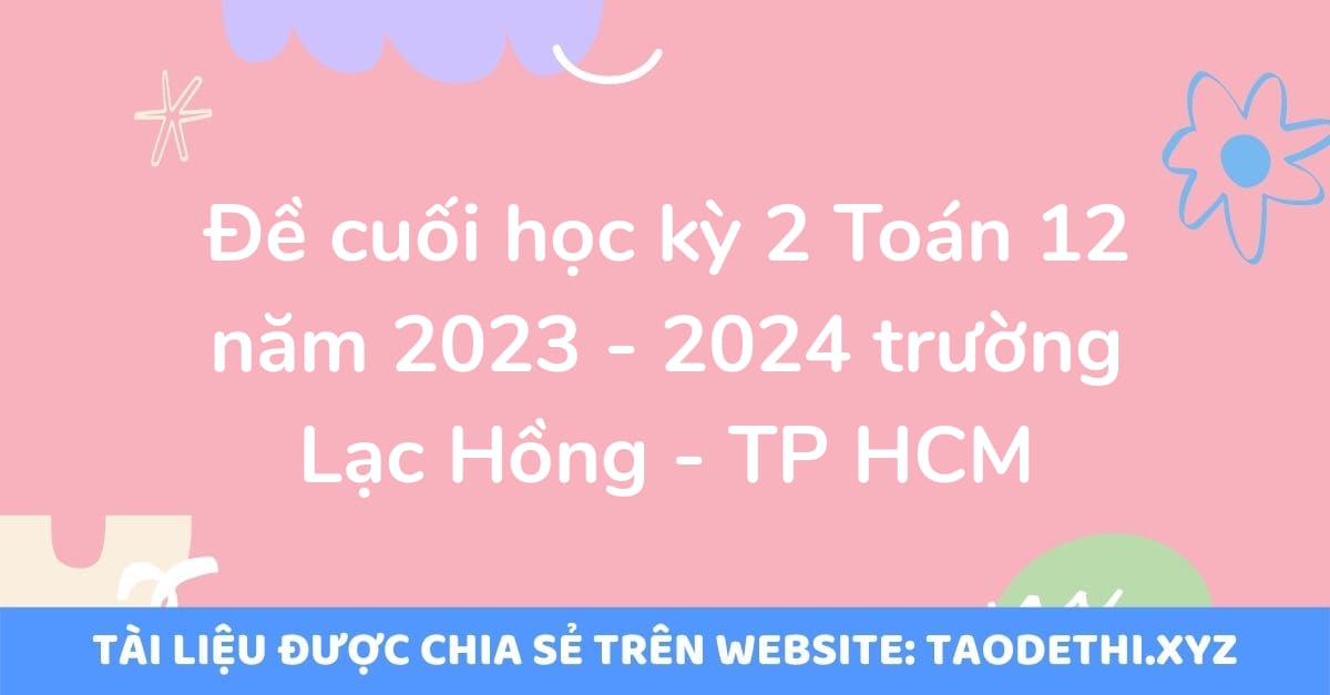 Đề cuối học kỳ 2 Toán 12 năm 2023 - 2024 trường Lạc Hồng - TP HCM