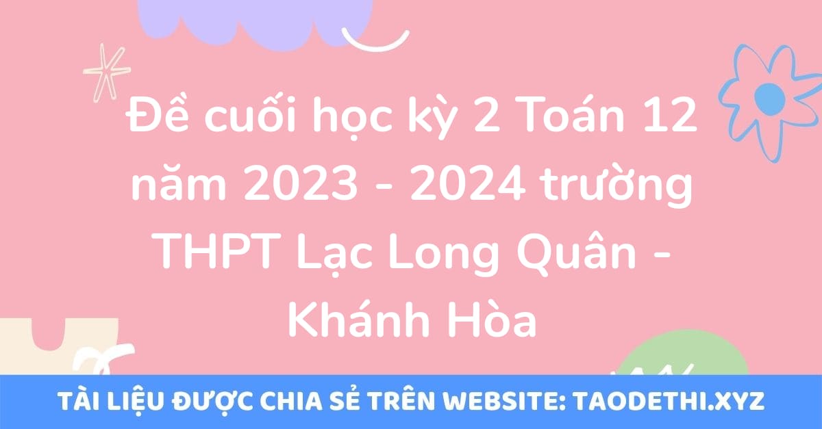 Đề cuối học kỳ 2 Toán 12 năm 2023 - 2024 trường THPT Lạc Long Quân - Khánh Hòa