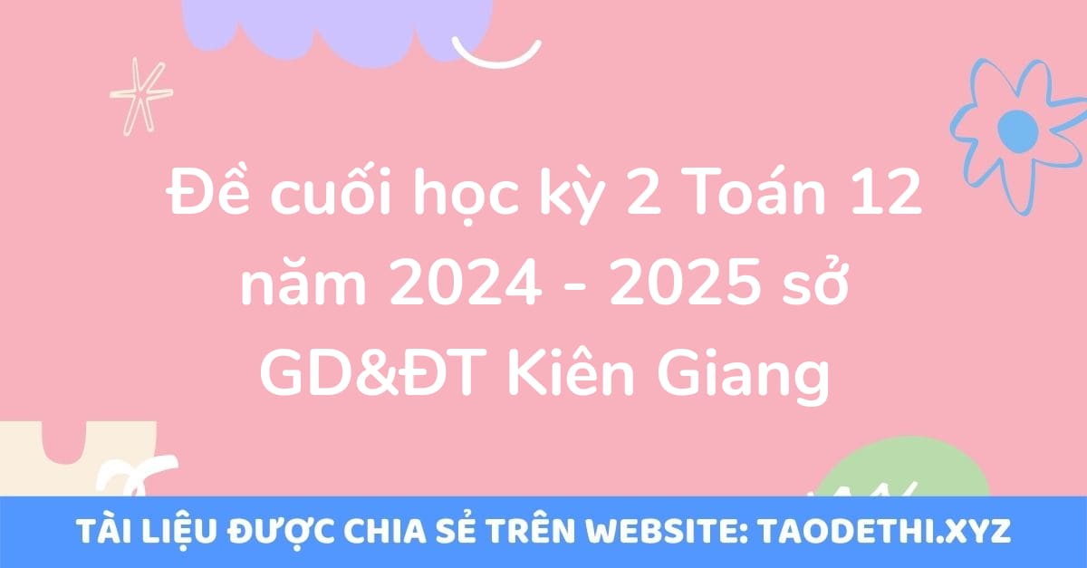 Đề cuối học kỳ 2 Toán 12 năm 2024 - 2025 sở GD&ĐT Kiên Giang Đề cuối học kỳ 2 Toán 12 năm 2024 - 2025 sở GD&ĐT Kiên Giang