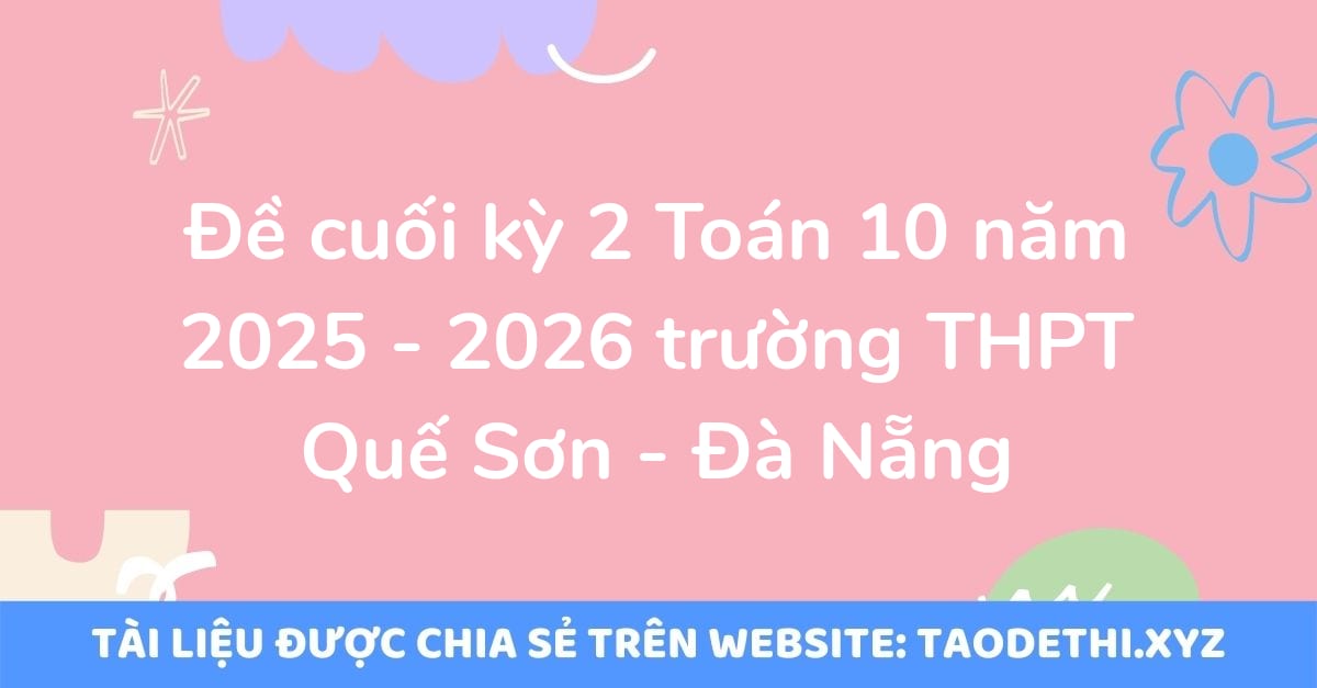 Đề cuối kỳ 2 Toán 10 năm 2025 - 2026 trường THPT Quế Sơn - Đà Nẵng