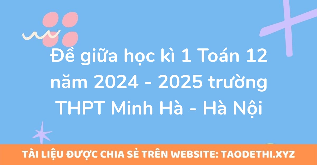 Đề giữa học kì 1 Toán 12 năm 2024 - 2025 trường THPT Minh Hà - Hà Nội Đề giữa học kì 1 Toán 12 năm 2024 - 2025 trường THPT Minh Hà - Hà Nội