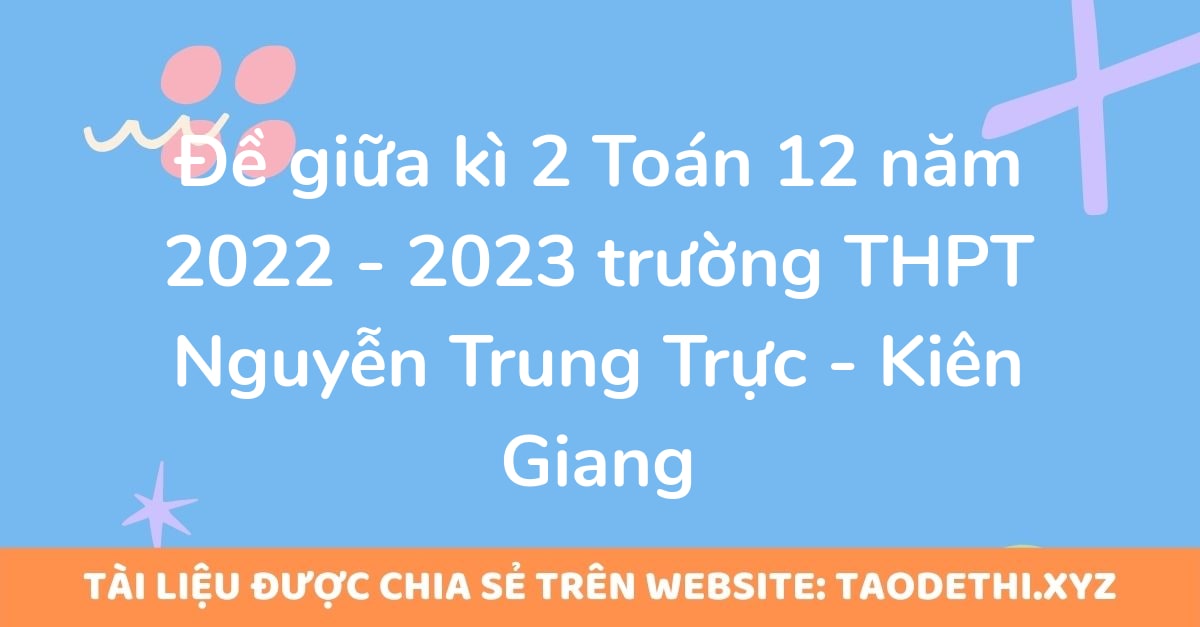 Đề giữa kì 2 Toán 12 năm 2022 - 2023 trường THPT Nguyễn Trung Trực - Kiên Giang