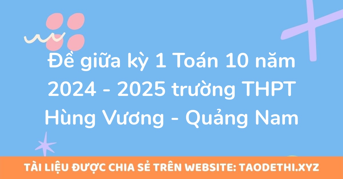 Đề giữa kỳ 1 Toán 10 năm 2024 - 2025 trường THPT Hùng Vương - Quảng Nam Đề giữa kỳ 1 Toán 10 năm 2024 - 2025 trường THPT Hùng Vương - Quảng Nam