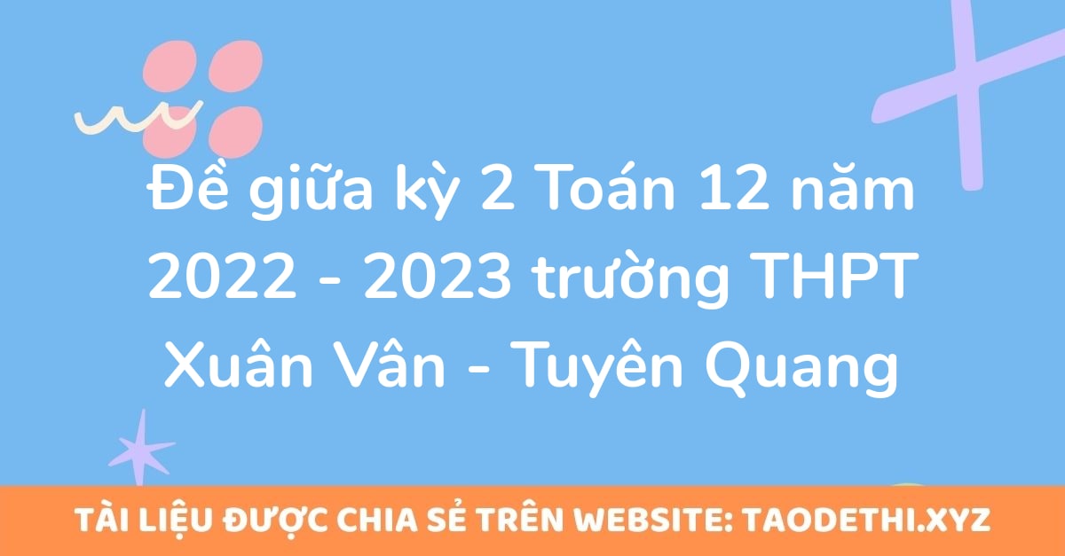 Đề giữa kỳ 2 Toán 12 năm 2022 - 2023 trường THPT Xuân Vân - Tuyên Quang