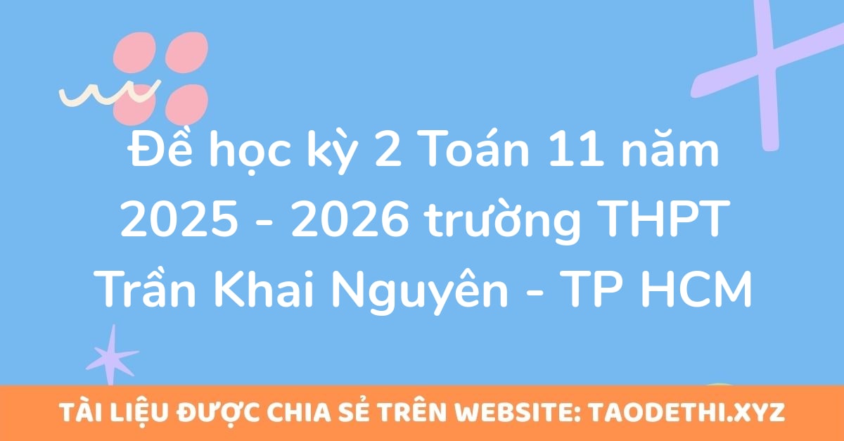 Đề học kỳ 2 Toán 11 năm 2025 - 2026 trường THPT Trần Khai Nguyên - TP HCM Đề học kỳ 2 Toán 11 năm 2025 - 2026 trường THPT Trần Khai Nguyên - TP HCM
