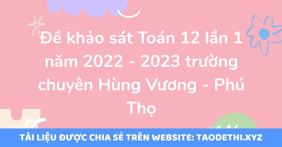 Đề khảo sát Toán 12 lần 1 năm 2022 - 2023 trường chuyên Hùng Vương - Phú Thọ