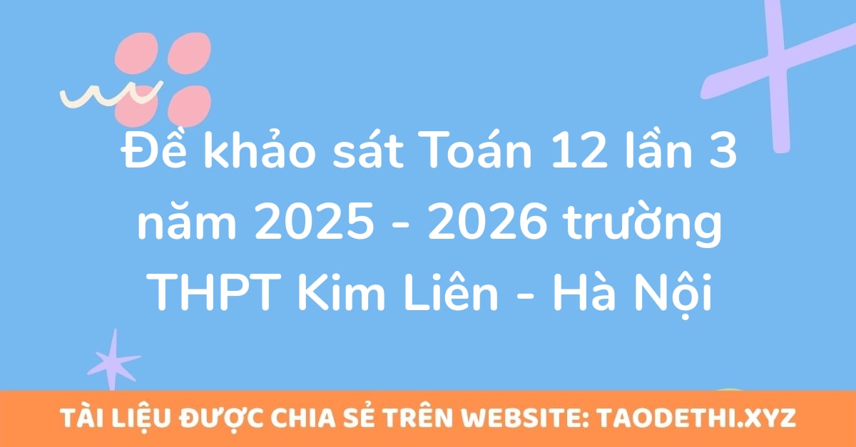 Đề khảo sát Toán 12 lần 3 năm 2025 - 2026 trường THPT Kim Liên - Hà Nội Đề khảo sát Toán 12 lần 3 năm 2025 - 2026 trường THPT Kim Liên - Hà Nội