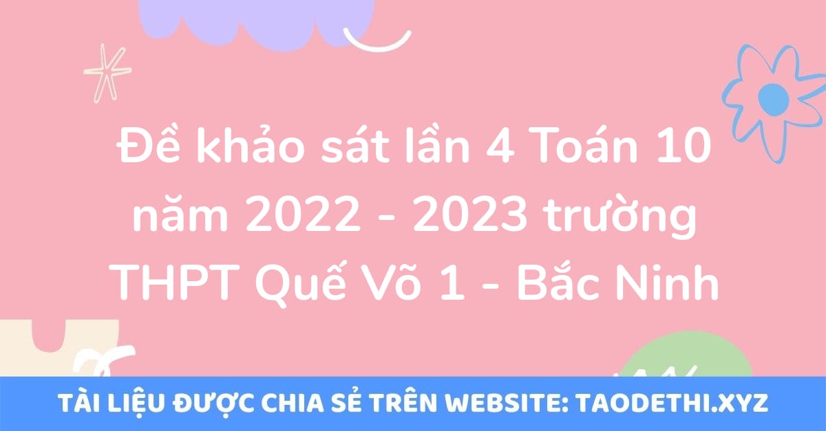 Đề khảo sát lần 4 Toán 10 năm 2022 - 2023 trường THPT Quế Võ 1 - Bắc Ninh Đề khảo sát lần 4 Toán 10 năm 2022 - 2023 trường THPT Quế Võ 1 - Bắc Ninh