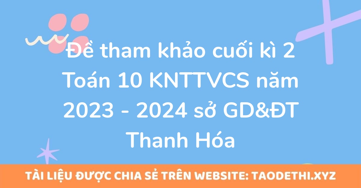 Đề tham khảo cuối kì 2 Toán 10 KNTTVCS năm 2023 - 2024 sở GD&ĐT Thanh Hóa