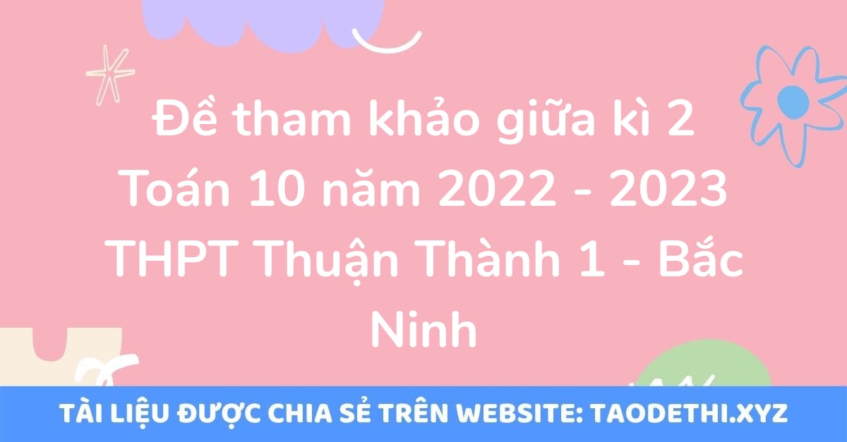 Đề tham khảo giữa kì 2 Toán 10 năm 2022 - 2023 THPT Thuận Thành 1 - Bắc Ninh Đề tham khảo giữa kì 2 Toán 10 năm 2022 - 2023 THPT Thuận Thành 1 - Bắc Ninh