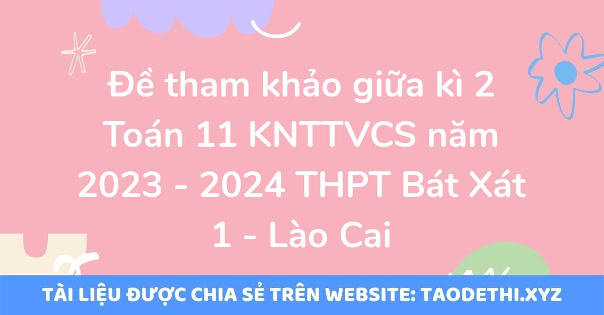 Đề tham khảo giữa kì 2 Toán 11 KNTTVCS năm 2023 - 2024 THPT Bát Xát 1 - Lào Cai Đề tham khảo giữa kì 2 Toán 11 KNTTVCS năm 2023 - 2024 THPT Bát Xát 1 - Lào Cai