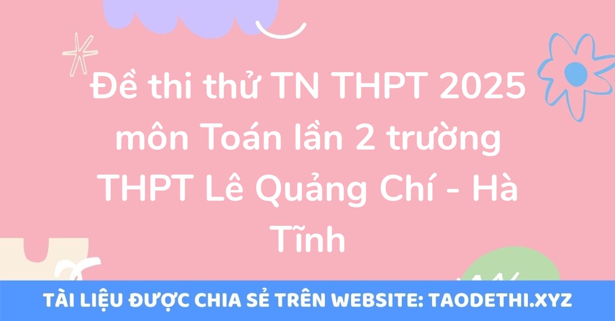 Đề thi thử TN THPT 2025 môn Toán lần 2 trường THPT Lê Quảng Chí - Hà Tĩnh