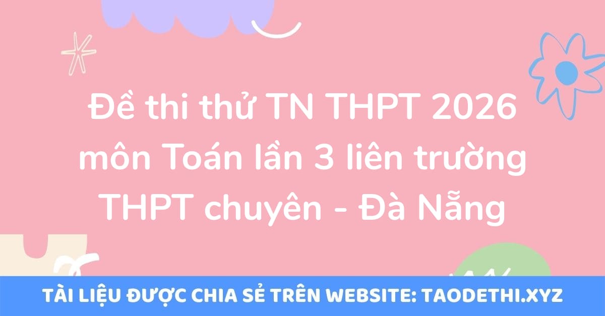 Đề thi thử TN THPT 2026 môn Toán lần 3 liên trường THPT chuyên - Đà Nẵng Đề thi thử TN THPT 2026 môn Toán lần 3 liên trường THPT chuyên - Đà Nẵng