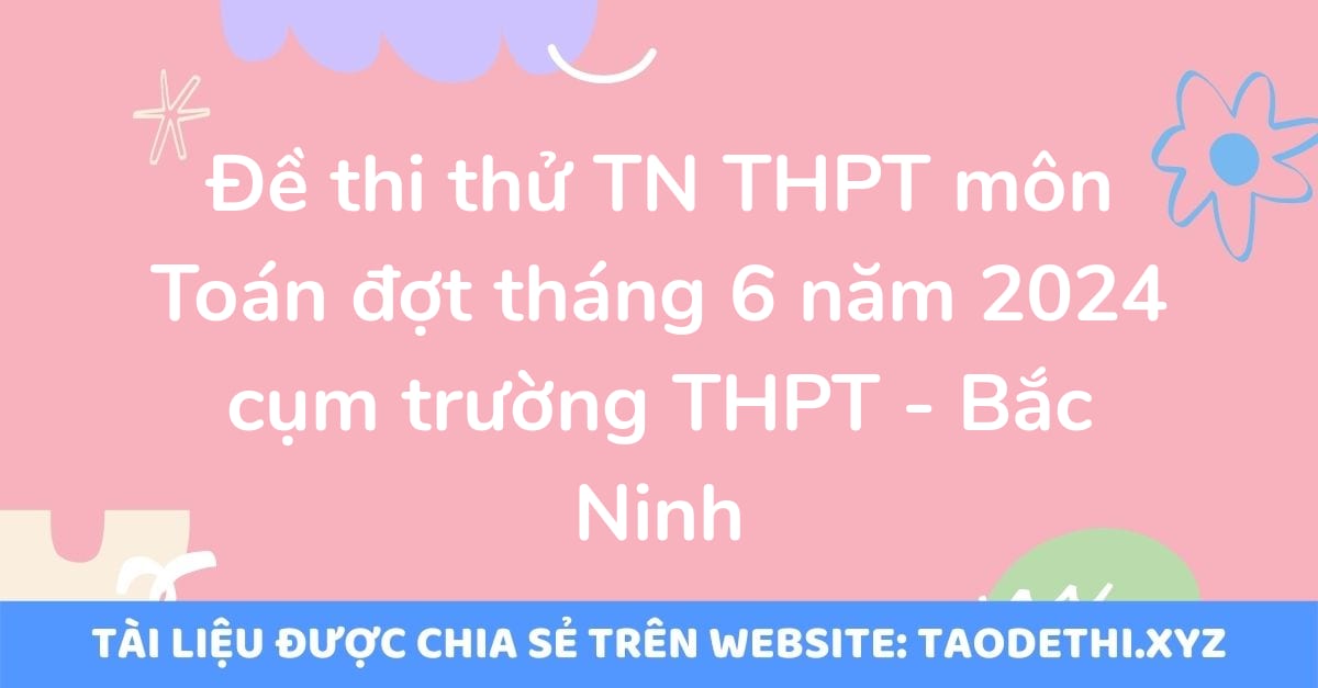 Đề thi thử TN THPT môn Toán đợt tháng 6 năm 2024 cụm trường THPT - Bắc Ninh Đề thi thử TN THPT môn Toán đợt tháng 6 năm 2024 cụm trường THPT - Bắc Ninh
