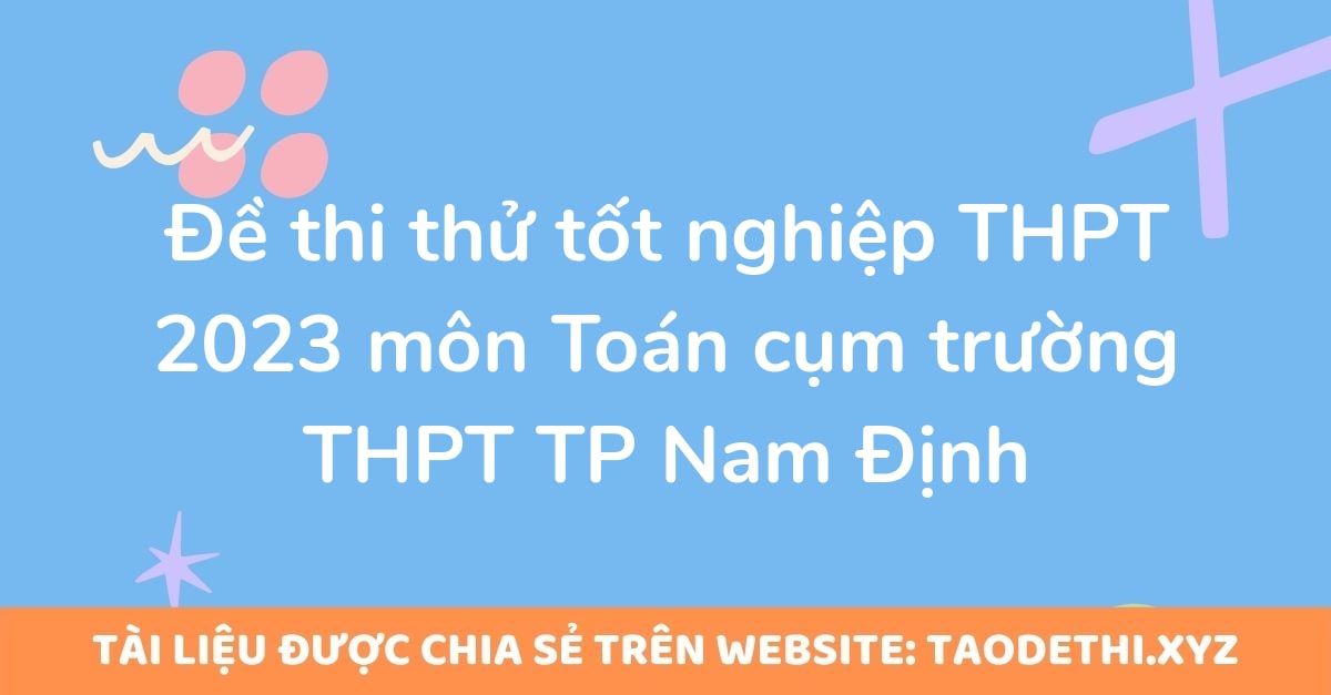Đề thi thử tốt nghiệp THPT 2023 môn Toán cụm trường THPT TP Nam Định Đề thi thử tốt nghiệp THPT 2023 môn Toán cụm trường THPT TP Nam Định