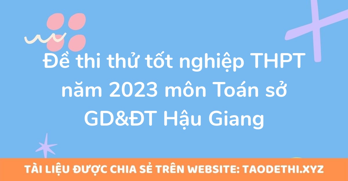 Đề thi thử tốt nghiệp THPT năm 2023 môn Toán sở GD&ĐT Hậu Giang