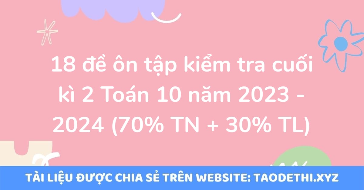 18 đề ôn tập kiểm tra cuối kì 2 Toán 10 năm 2023 - 2024 (70% TN + 30% TL)