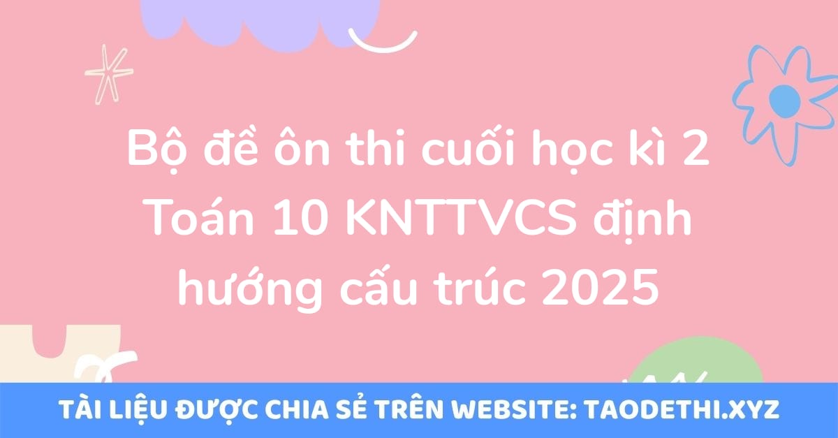 Bộ đề ôn thi cuối học kì 2 Toán 10 KNTTVCS định hướng cấu trúc 2025 Bộ đề ôn thi cuối học kì 2 Toán 10 KNTTVCS định hướng cấu trúc 2025