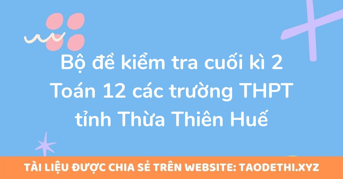 Bộ đề kiểm tra cuối kì 2 Toán 12 các trường THPT tỉnh Thừa Thiên Huế