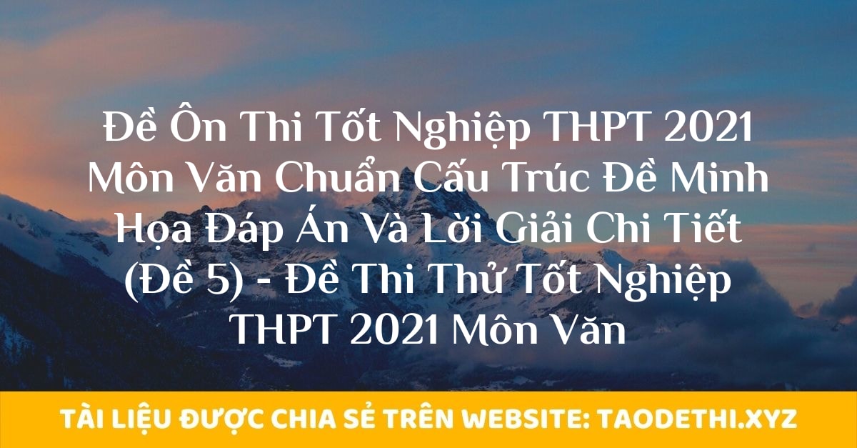 Đề Ôn Thi Tốt Nghiệp THPT 2021 Môn Văn Chuẩn Cấu Trúc Đề Minh Họa Đáp Án Và Lời Giải Chi Tiết (Đề 5) - Đề Thi Thử Tốt Nghiệp THPT 2021 Môn Văn