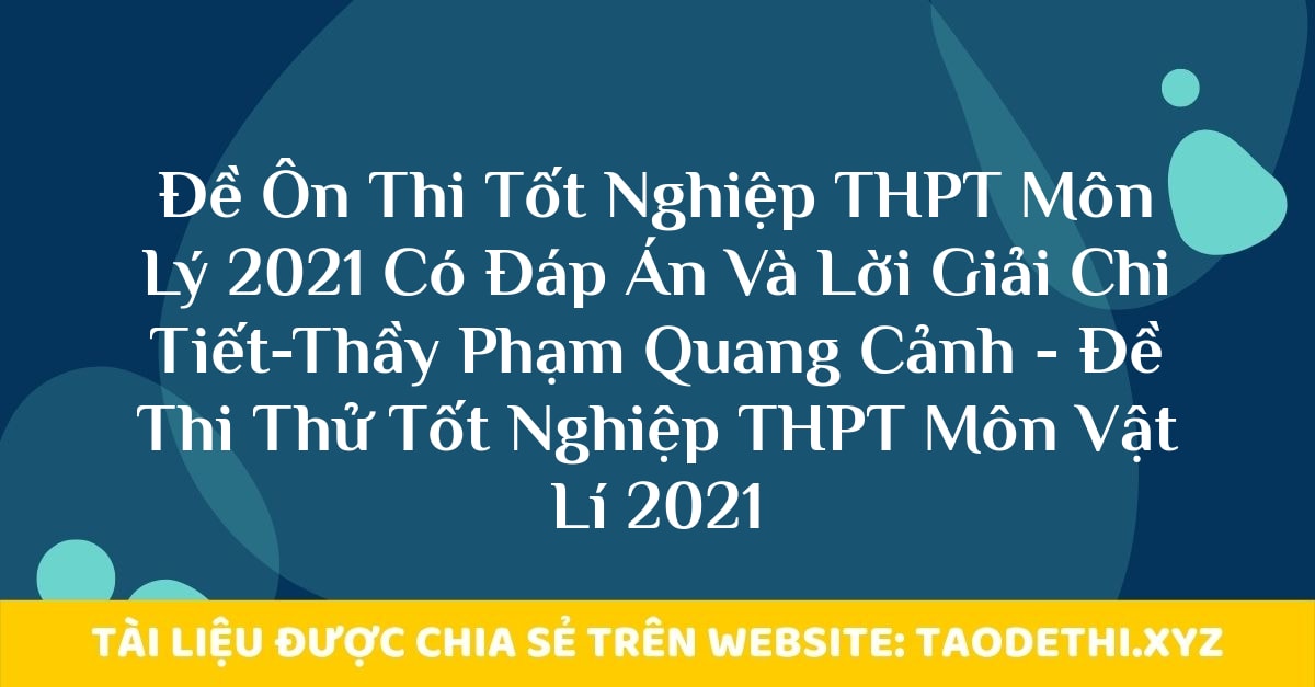 Đề Ôn Thi Tốt Nghiệp THPT Môn Lý 2021 Có Đáp Án Và Lời Giải Chi Tiết-Thầy Phạm Quang Cảnh - Đề Thi Thử Tốt Nghiệp THPT Môn Vật Lí 2021