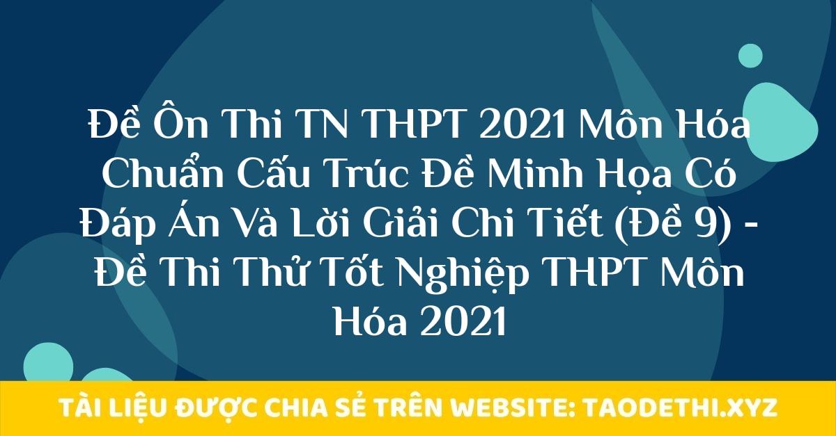 Đề Ôn Thi TN THPT 2021 Môn Hóa Chuẩn Cấu Trúc Đề Minh Họa Có Đáp Án Và Lời Giải Chi Tiết (Đề 9) - Đề Thi Thử Tốt Nghiệp THPT Môn Hóa 2021