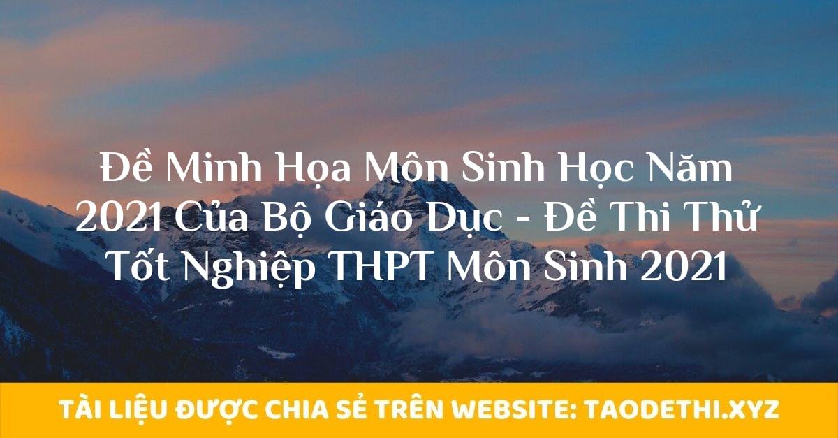 Đề Minh Họa Môn Sinh Học Năm 2021 Của Bộ Giáo Dục - Đề Thi Thử Tốt Nghiệp THPT Môn Sinh 2021