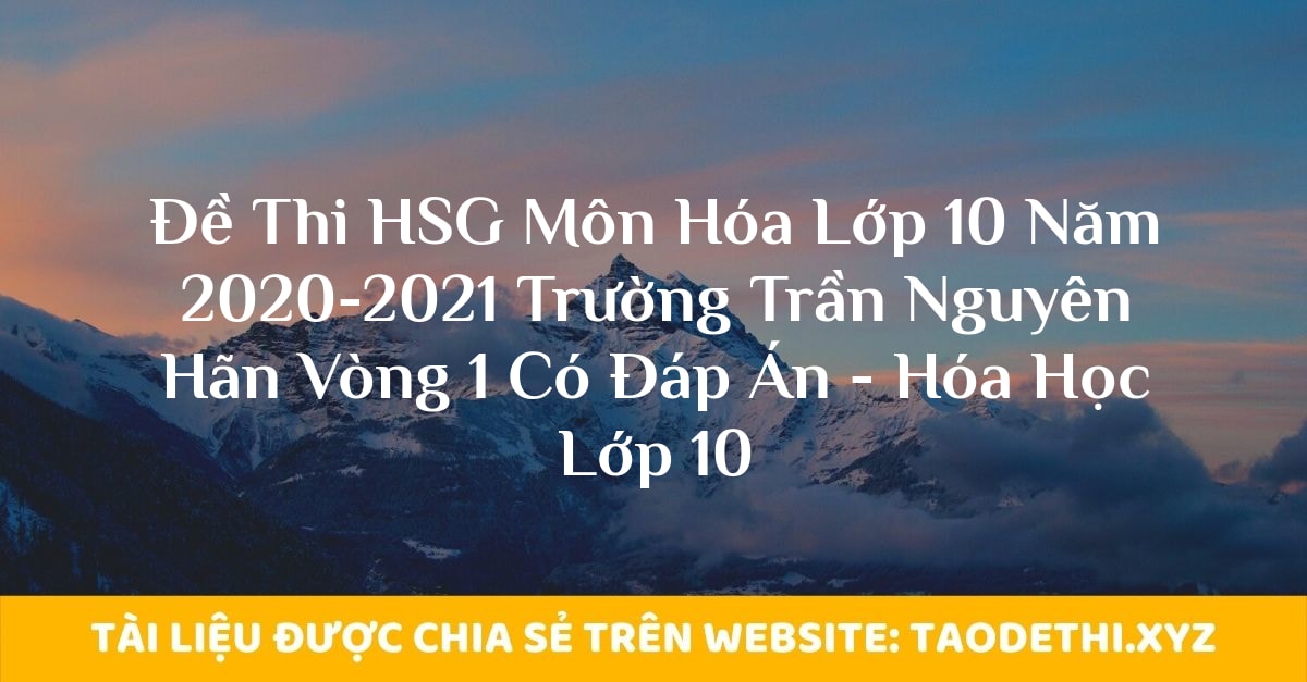 Đề Thi HSG Môn Hóa Lớp 10 Năm 2020-2021 Trường Trần Nguyên Hãn Vòng 1 Có Đáp Án - Hóa Học Lớp 10