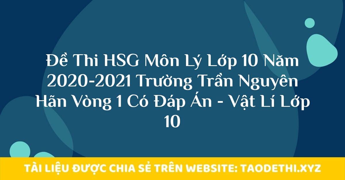 Đề Thi HSG Môn Lý Lớp 10 Năm 2020-2021 Trường Trần Nguyên Hãn Vòng 1 Có Đáp Án - Vật Lí Lớp 10