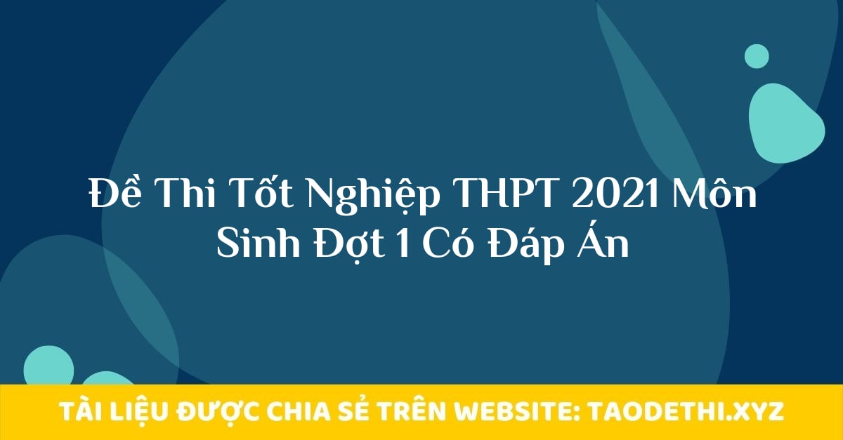 Đề Thi Tốt Nghiệp THPT 2021 Môn Sinh Đợt 1 Có Đáp Án