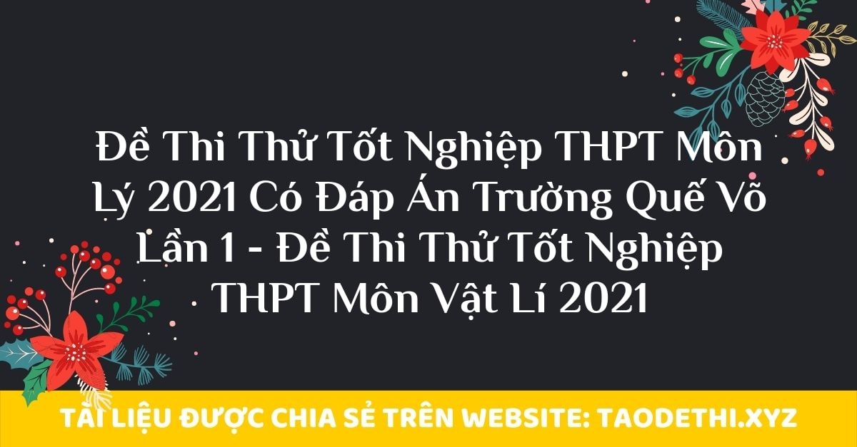 Đề Thi Thử Tốt Nghiệp THPT Môn Lý 2021 Có Đáp Án Trường Quế Võ Lần 1 - Đề Thi Thử Tốt Nghiệp THPT Môn Vật Lí 2021